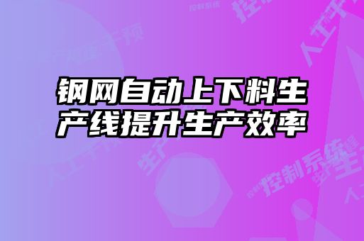 鋼網(wǎng)自動(dòng)上下料生產(chǎn)線提升生產(chǎn)效率