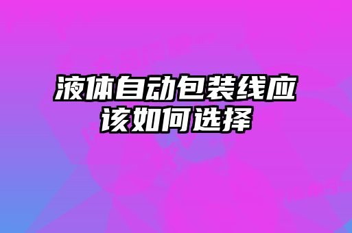 液體自動包裝線應(yīng)該如何選擇