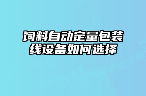 飼料自動定量包裝線設(shè)備如何選擇