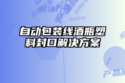 自動包裝線酒瓶塑料封口解決方案