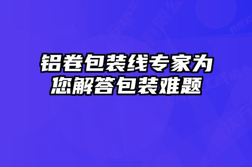 鋁卷包裝線專家為您解答包裝難題