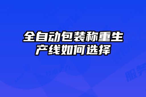 全自動包裝稱重生產(chǎn)線如何選擇