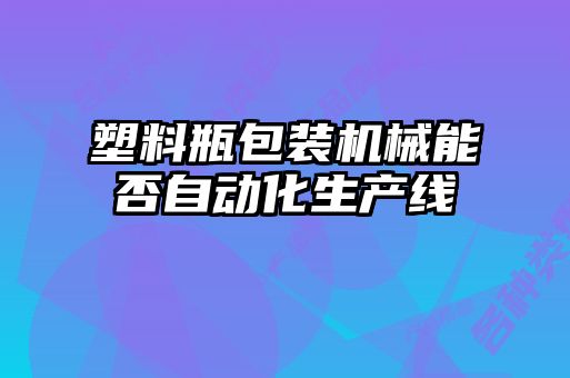 塑料瓶包裝機械能否自動化生產(chǎn)線