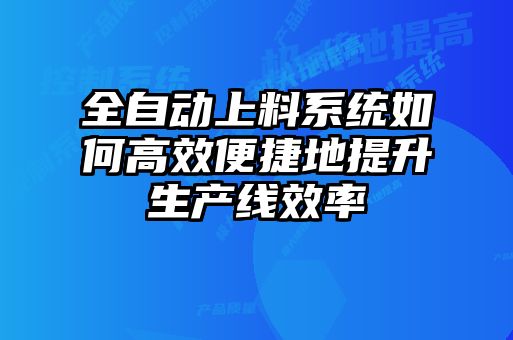 全自動上料系統(tǒng)如何高效便捷地提升生產(chǎn)線效率