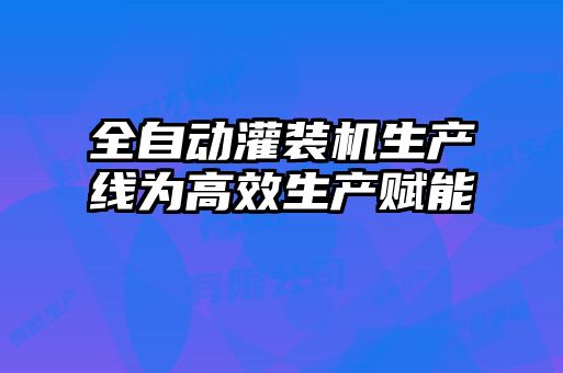 全自動灌裝機生產線為高效生產賦能