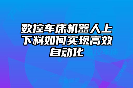 數(shù)控車床機(jī)器人上下料如何實(shí)現(xiàn)高效自動化