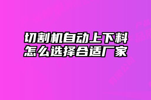 切割機(jī)自動上下料怎么選擇合適廠家