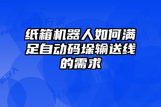 紙箱機器人如何滿足自動碼垛輸送線的需求