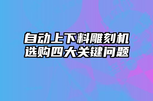 自動上下料雕刻機選購四大關鍵問題