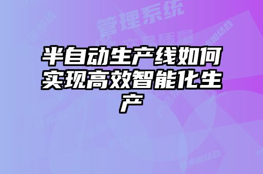 半自動生產線如何實現(xiàn)高效智能化生產