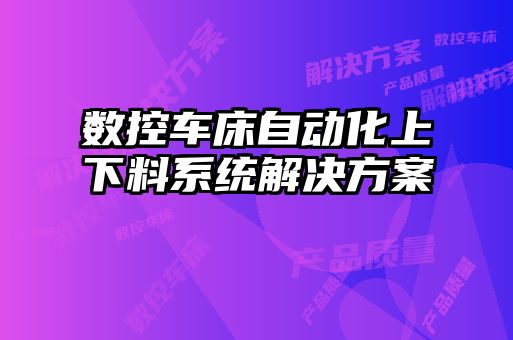 數(shù)控車床自動(dòng)化上下料系統(tǒng)解決方案