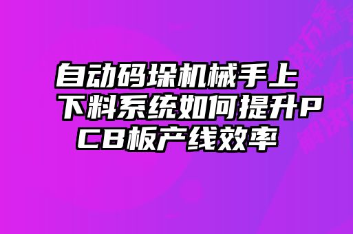 自動碼垛機械手上下料系統(tǒng)如何提升PCB板產線效率