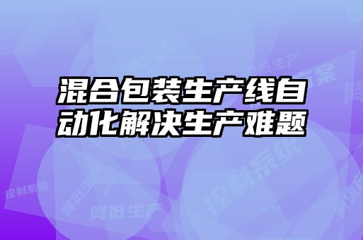 混合包裝生產線自動化解決生產難題