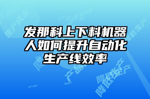 發(fā)那科上下料機(jī)器人如何提升自動(dòng)化生產(chǎn)線效率