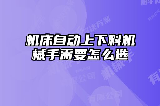 機(jī)床自動(dòng)上下料機(jī)械手需要怎么選