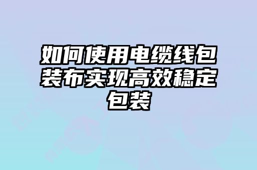 如何使用電纜線包裝布實現(xiàn)高效穩(wěn)定包裝