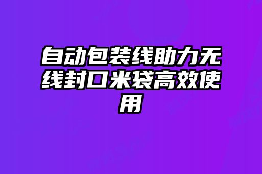 自動(dòng)包裝線助力無(wú)線封口米袋高效使用