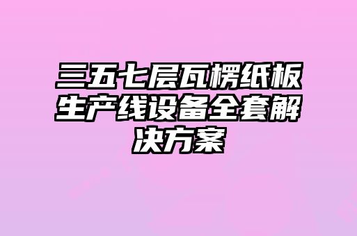 三五七層瓦楞紙板生產(chǎn)線設(shè)備全套解決方案