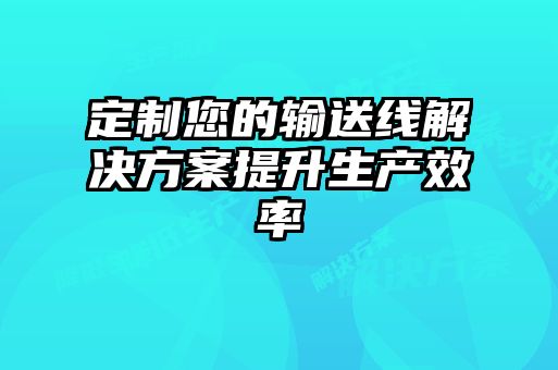 定制您的輸送線解決方案提升生產(chǎn)效率