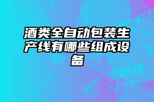 酒類全自動包裝生產(chǎn)線有哪些組成設備