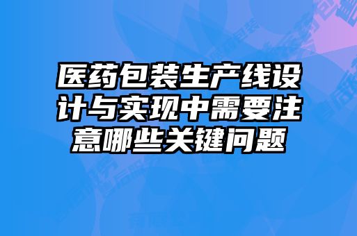 醫(yī)藥包裝生產(chǎn)線設(shè)計與實現(xiàn)中需要注意哪些關(guān)鍵問題