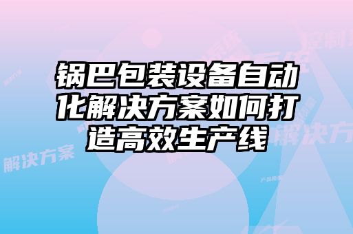 鍋巴包裝設備自動化解決方案如何打造高效生產(chǎn)線