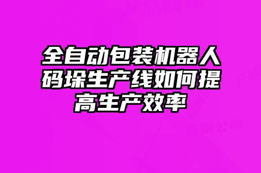 全自動包裝機器人碼垛生產(chǎn)線如何提高生產(chǎn)效率