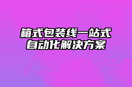 箱式包裝線一站式自動化解決方案