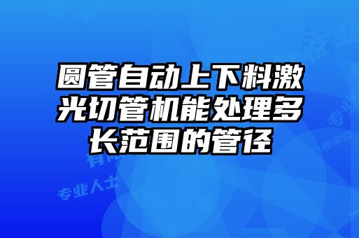 圓管自動上下料激光切管機能處理多長范圍的管徑