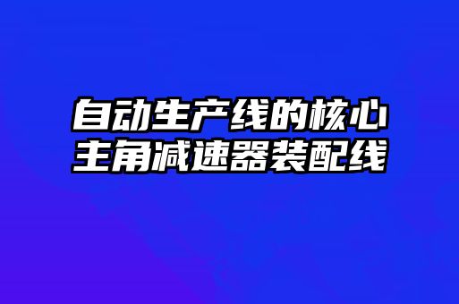 自動(dòng)生產(chǎn)線的核心主角減速器裝配線