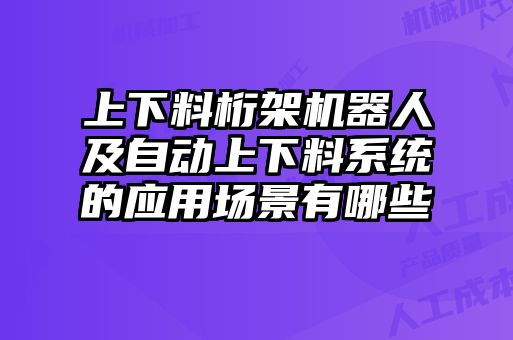 上下料桁架機(jī)器人及自動(dòng)上下料系統(tǒng)的應(yīng)用場(chǎng)景有哪些