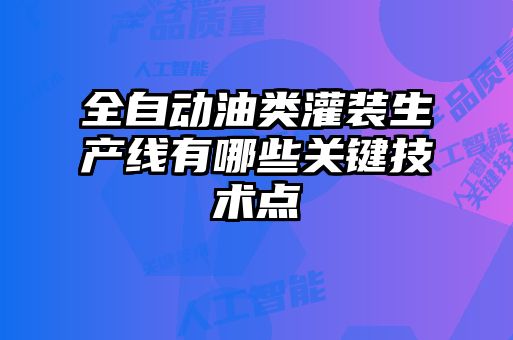 全自動油類灌裝生產(chǎn)線有哪些關鍵技術點