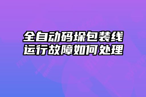 全自動碼垛包裝線運行故障如何處理