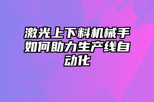 激光上下料機(jī)械手如何助力生產(chǎn)線自動化