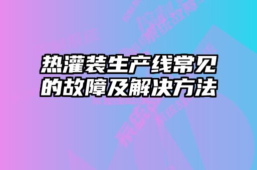 熱灌裝生產(chǎn)線常見的故障及解決方法