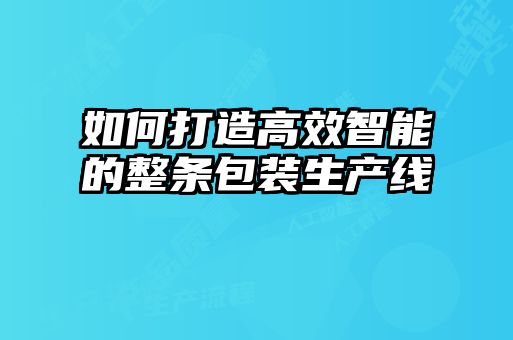 如何打造高效智能的整條包裝生產線