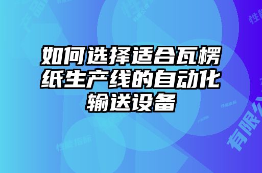 如何選擇適合瓦楞紙生產(chǎn)線的自動(dòng)化輸送設(shè)備