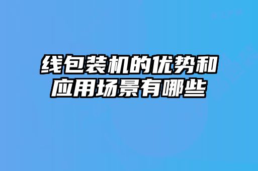 線包裝機的優(yōu)勢和應(yīng)用場景有哪些