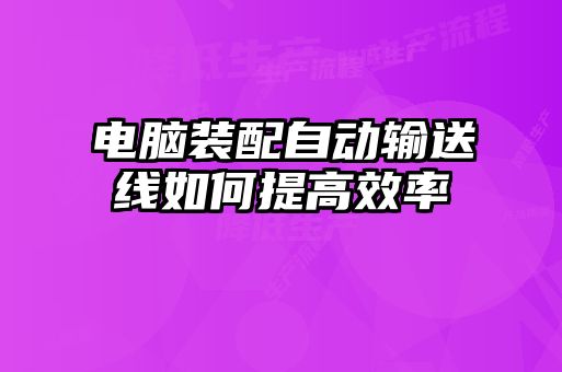 電腦裝配自動(dòng)輸送線如何提高效率