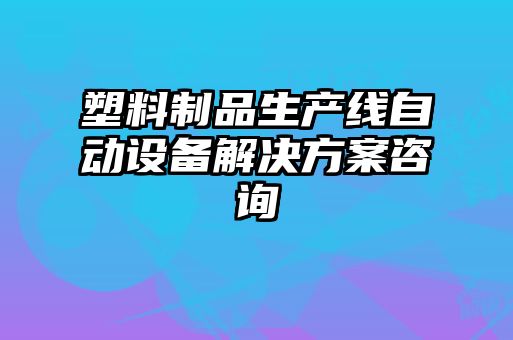 塑料制品生產(chǎn)線自動設(shè)備解決方案咨詢