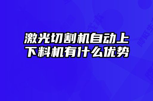 激光切割機(jī)自動(dòng)上下料機(jī)有什么優(yōu)勢