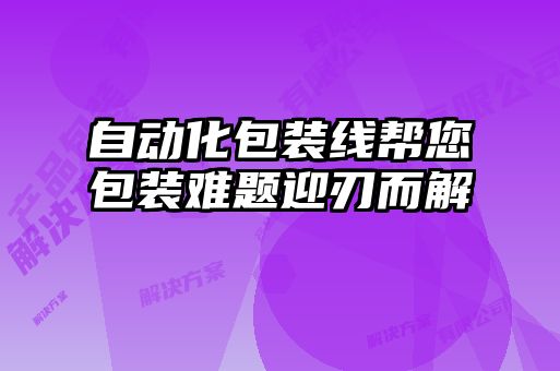 自動化包裝線幫您包裝難題迎刃而解