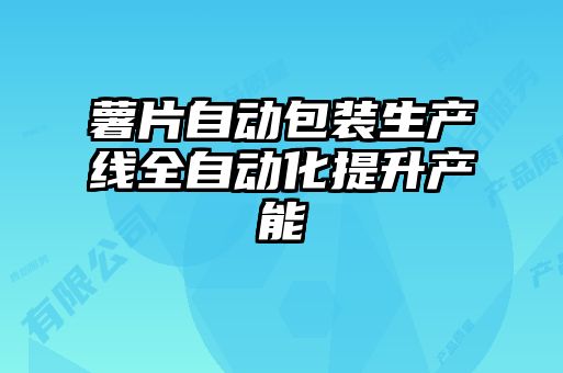 薯片自動包裝生產線全自動化提升產能