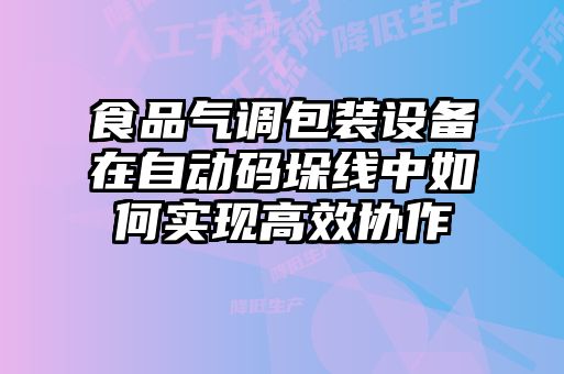 食品氣調(diào)包裝設(shè)備在自動碼垛線中如何實現(xiàn)高效協(xié)作