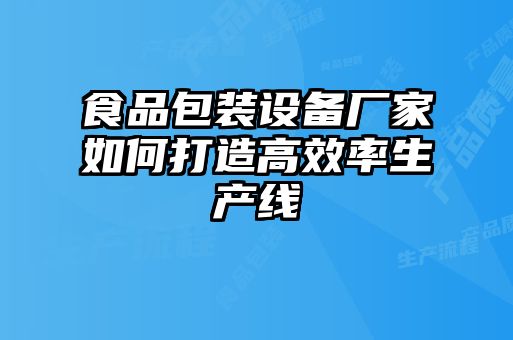 食品包裝設(shè)備廠家如何打造高效率生產(chǎn)線(xiàn)