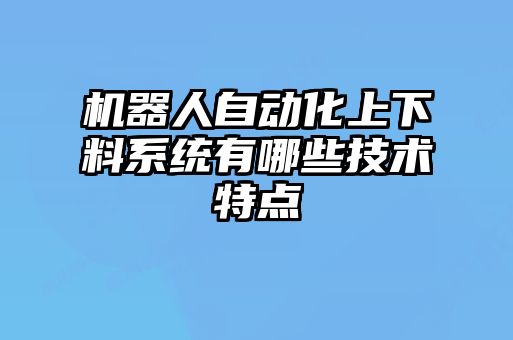 機器人自動化上下料系統(tǒng)有哪些技術特點