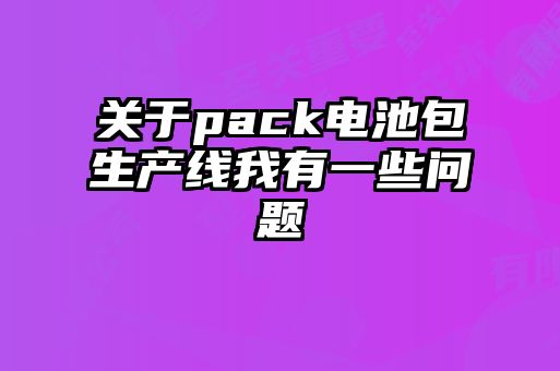 關(guān)于pack電池包生產(chǎn)線我有一些問題