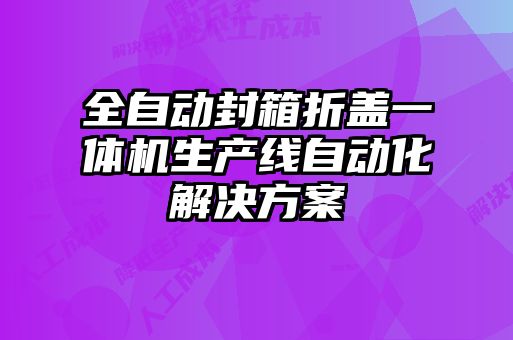 全自動封箱折蓋一體機(jī)生產(chǎn)線自動化解決方案