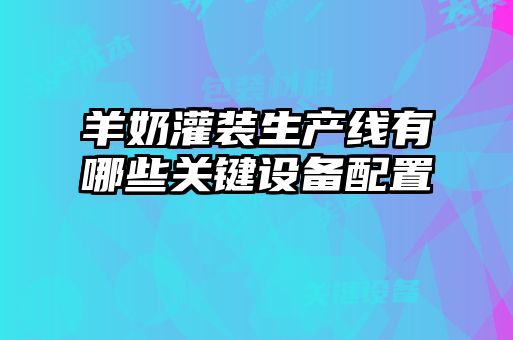 羊奶灌裝生產(chǎn)線有哪些關(guān)鍵設(shè)備配置