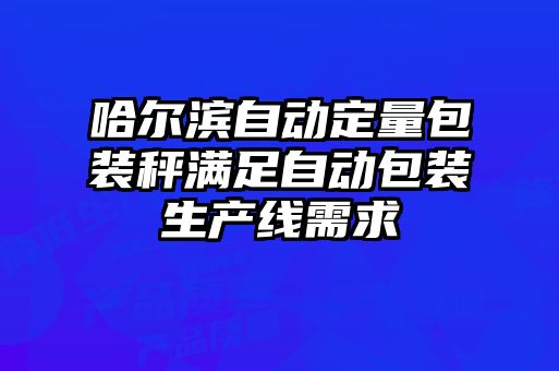 哈爾濱自動定量包裝秤滿足自動包裝生產(chǎn)線需求